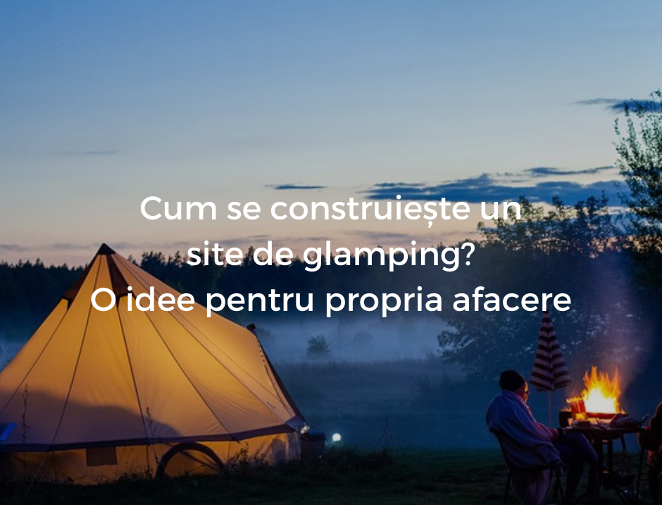 Cum se construiește un site de glamping? O idee pentru propria afacere