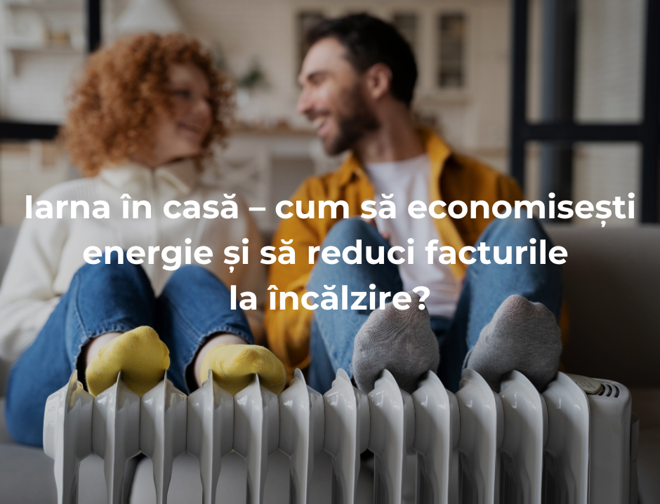 Iarna în casă – cum să economisești energie și să reduci facturile la încălzire?