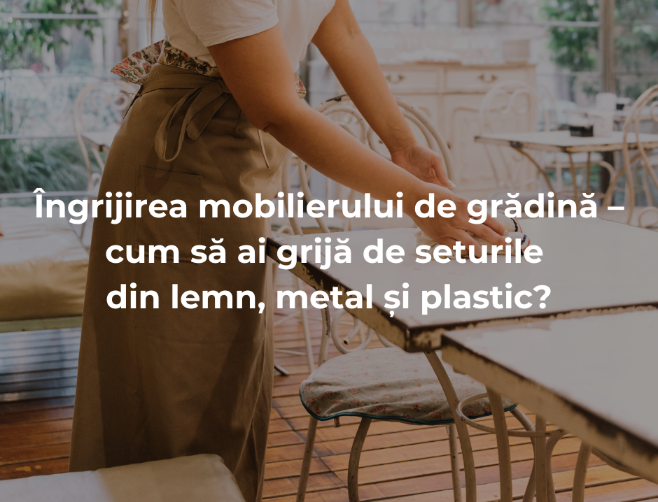 Îngrijirea mobilierului de grădină – cum să ai grijă de seturile din lemn, metal și plastic?